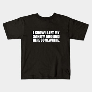 I know I left my sanity around here somewhere Kids T-Shirt